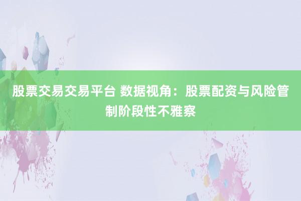 股票交易交易平台 数据视角：股票配资与风险管制阶段性不雅察