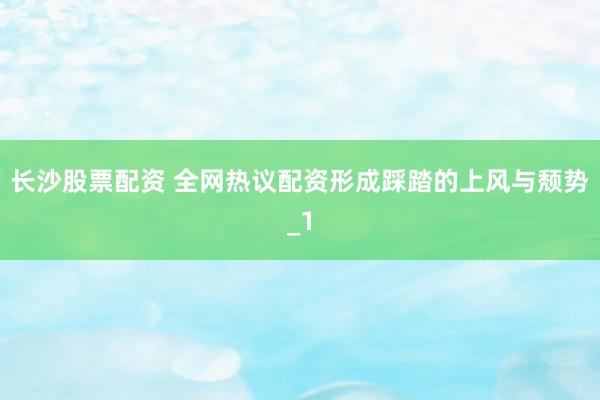 长沙股票配资 全网热议配资形成踩踏的上风与颓势_1