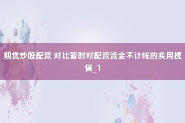期货炒股配资 对比暂时对配资资金不计帐的实用提倡_1
