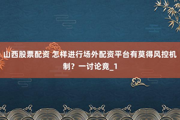 山西股票配资 怎样进行场外配资平台有莫得风控机制？一讨论竟_1