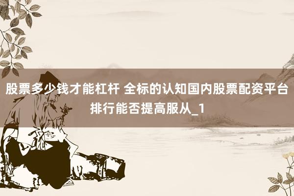 股票多少钱才能杠杆 全标的认知国内股票配资平台排行能否提高服从_1
