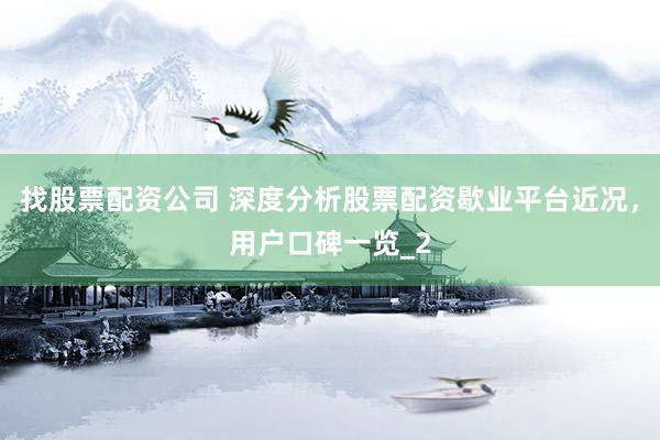 找股票配资公司 深度分析股票配资歇业平台近况，用户口碑一览_2