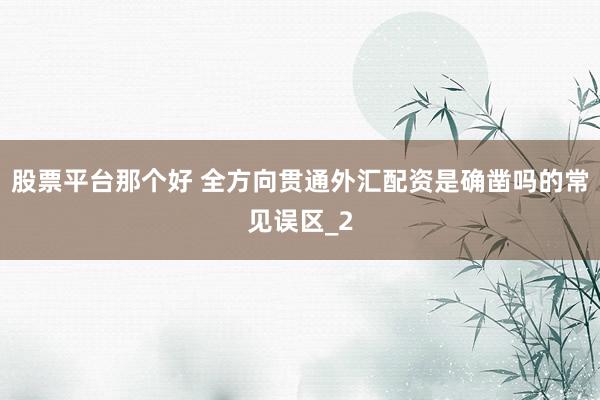 股票平台那个好 全方向贯通外汇配资是确凿吗的常见误区_2