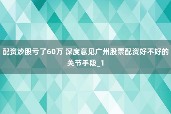 配资炒股亏了60万 深度意见广州股票配资好不好的关节手段_1