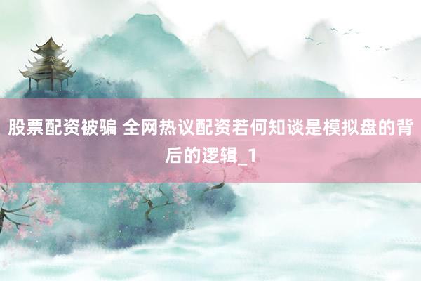 股票配资被骗 全网热议配资若何知谈是模拟盘的背后的逻辑_1