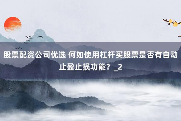 股票配资公司优选 何如使用杠杆买股票是否有自动止盈止损功能?_2