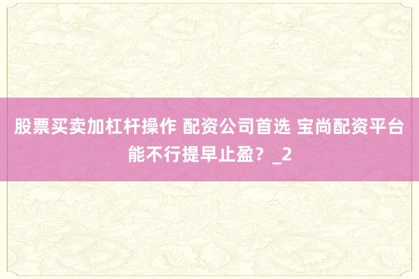 股票买卖加杠杆操作 配资公司首选 宝尚配资平台能不行提早止盈?_2