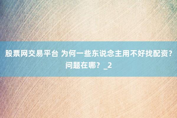 股票网交易平台 为何一些东说念主用不好找配资?问题在哪?_2