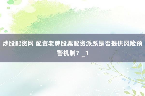 炒股配资网 配资老牌股票配资派系是否提供风险预警机制？_1