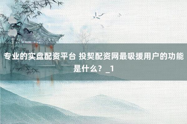 专业的实盘配资平台 投契配资网最吸援用户的功能是什么?_1