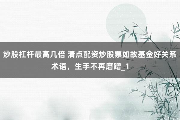 炒股杠杆最高几倍 清点配资炒股票如故基金好关系术语,生手不再磨蹭_1