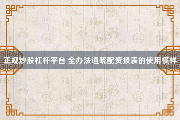 正规炒股杠杆平台 全办法通晓配资报表的使用模样