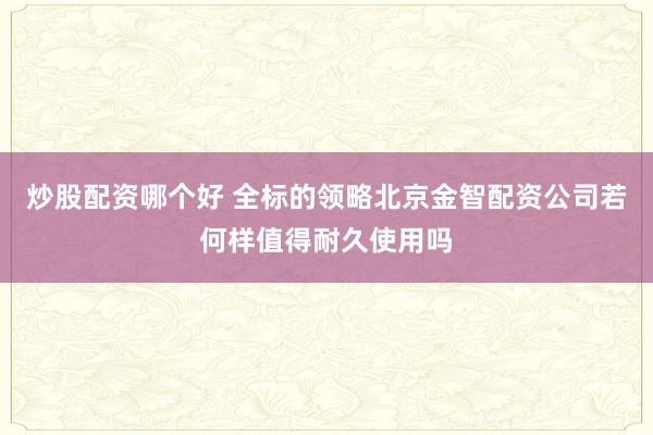 炒股配资哪个好 全标的领略北京金智配资公司若何样值得耐久使用吗