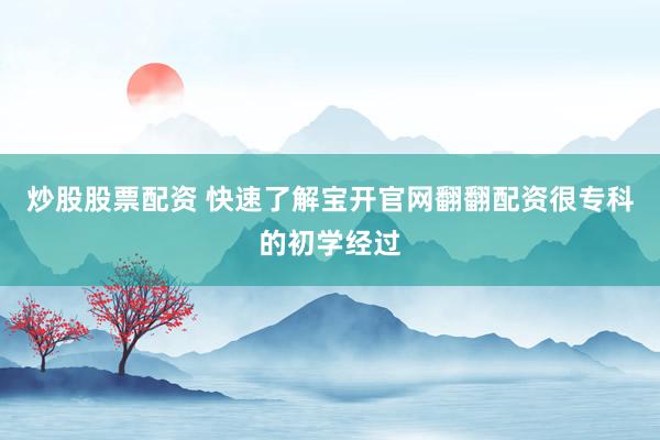 炒股股票配资 快速了解宝开官网翻翻配资很专科的初学经过